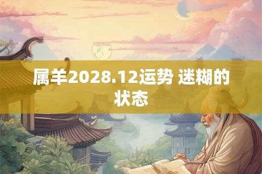 属羊2028.12运势 迷糊的状态 属羊2028.12运势 迷糊的状态