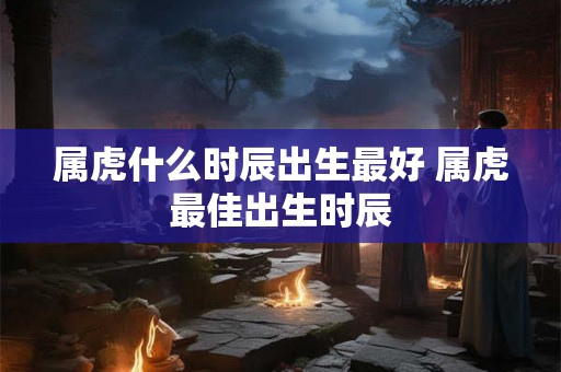 属虎什么时辰出生最好 属虎最佳出生时辰