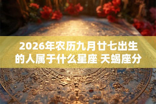 2026年农历九月廿七出生的人属于什么星座 天蝎座分析