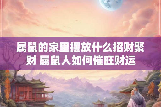 属鼠的家里摆放什么招财聚财 属鼠人如何催旺财运