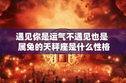 遇见你是运气不遇见也是  属兔的天秤座是什么性格