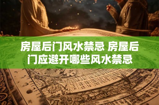 房屋后门风水禁忌 房屋后门应避开哪些风水禁忌 房屋后门风水禁忌 房屋后门应避开哪些风水禁忌