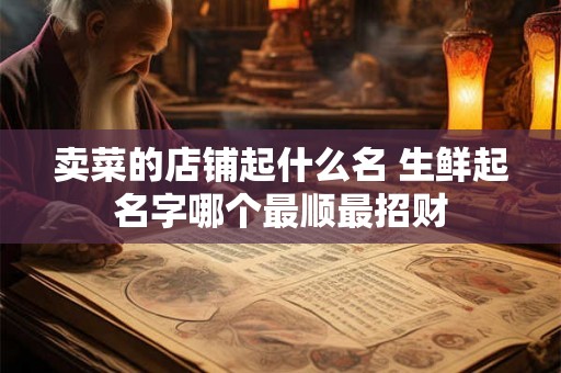 卖菜的店铺起什么名 生鲜起名字哪个最顺最招财 卖菜的店铺起什么名 生鲜起名字哪个最顺最招财