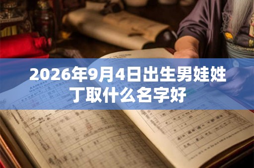 2026年9月4日出生男娃姓丁取什么名字好 2026年9月4日出生男娃姓丁取什么名字好