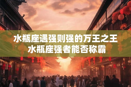 水瓶座遇强则强的万王之王 水瓶座强者能否称霸