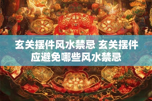 玄关摆件风水禁忌 玄关摆件应避免哪些风水禁忌 玄关摆件风水禁忌 玄关摆件应避免哪些风水禁忌
