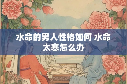 水命的男人性格如何 水命太寒怎么办
