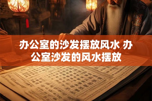 办公室的沙发摆放风水 办公室沙发的风水摆放