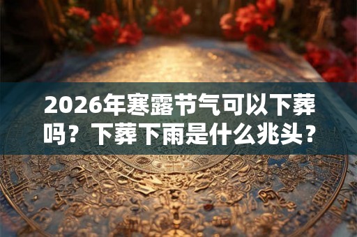 2026年寒露节气可以下葬吗？下葬下雨是什么兆头？