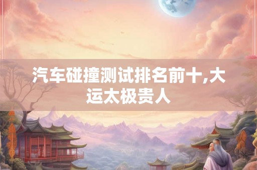汽车碰撞测试排名前十,大运太极贵人