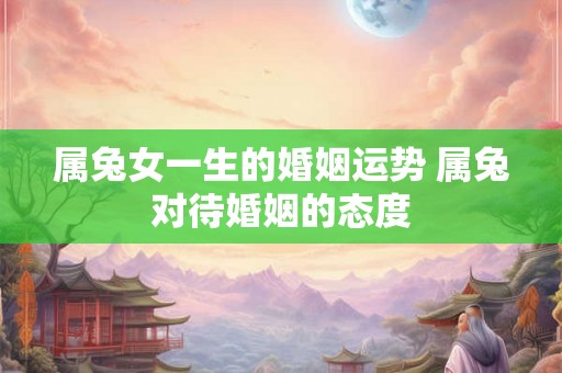 属兔女一生的婚姻运势 属兔对待婚姻的态度