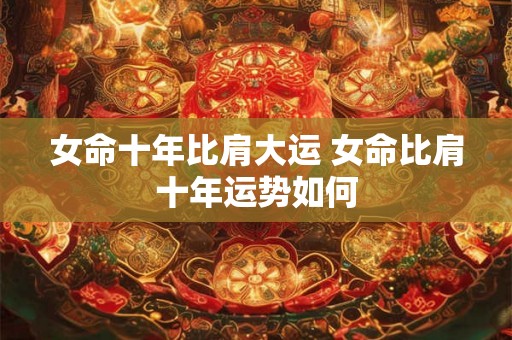 女命十年比肩大运 女命比肩十年运势如何