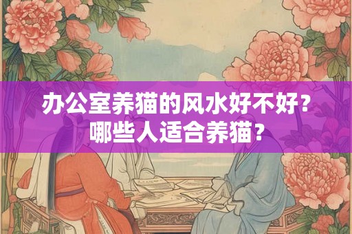 办公室养猫的风水好不好？哪些人适合养猫？