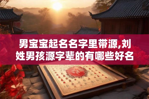 男宝宝起名名字里带源,刘姓男孩源字辈的有哪些好名字