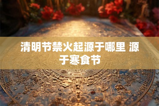 清明节禁火起源于哪里 源于寒食节