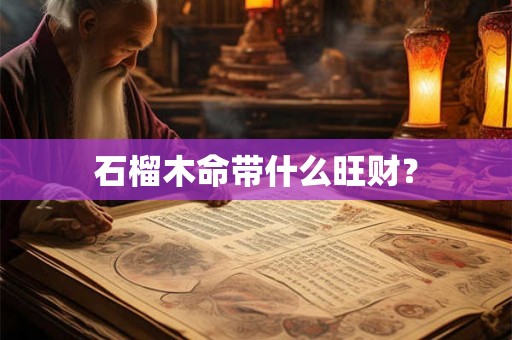 石榴木命带什么旺财? 石榴木命带什么旺财?