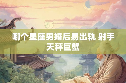 哪个星座男婚后易出轨 射手天秤巨蟹