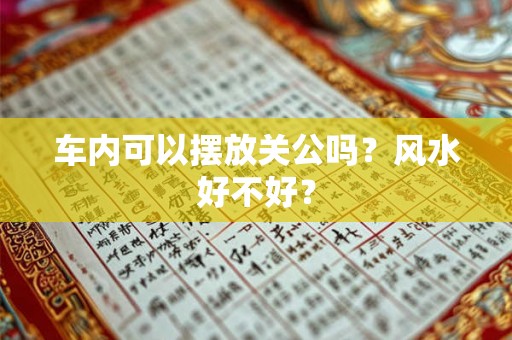 车内可以摆放关公吗？风水好不好？