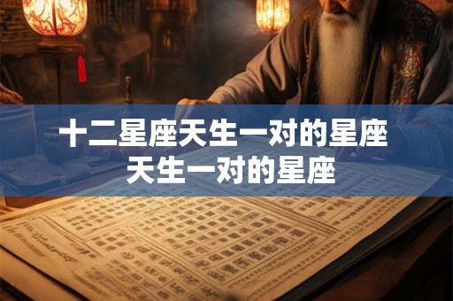 十二星座天生一对的星座  天生一对的星座
