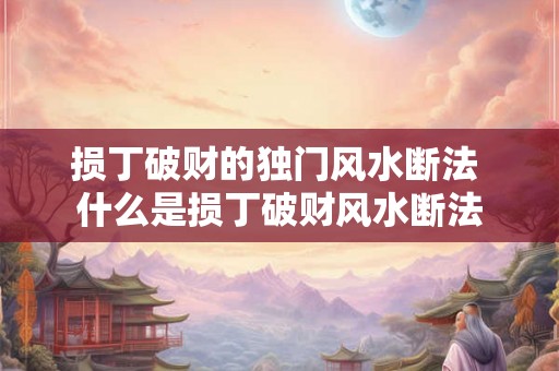 损丁破财的独门风水断法 什么是损丁破财风水断法