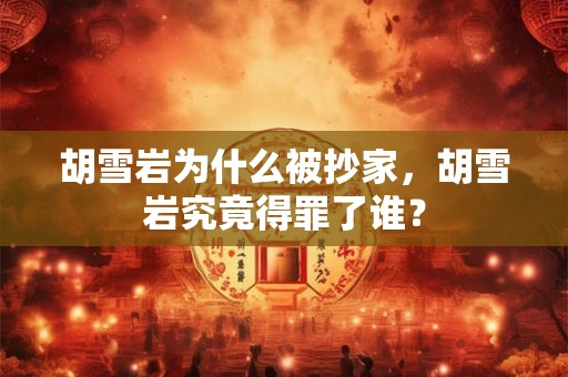 胡雪岩为什么被抄家，胡雪岩究竟得罪了谁？