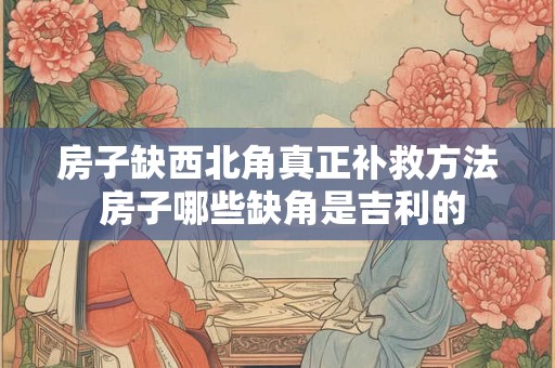 房子缺西北角真正补救方法 房子哪些缺角是吉利的 房子缺西北角真正补救方法 房子哪些缺角是吉利的