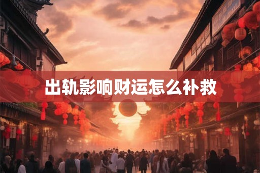 出轨影响财运怎么补救 出轨影响财运怎么补救