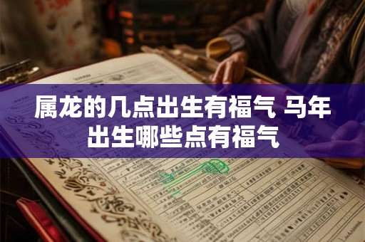 属龙的几点出生有福气 马年出生哪些点有福气