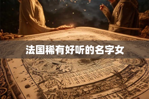 法国稀有好听的名字女 法国稀有好听的名字女