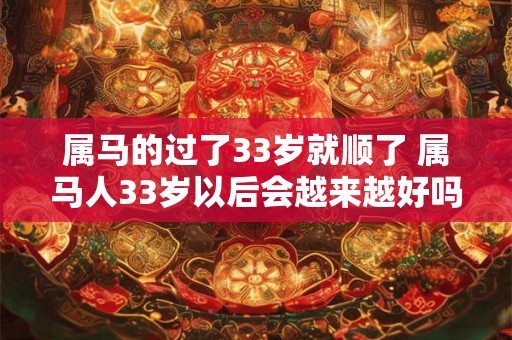 属马的过了33岁就顺了 属马人33岁以后会越来越好吗