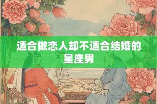 适合做恋人却不适合结婚的星座男 适合做恋人却不适合结婚的星座男