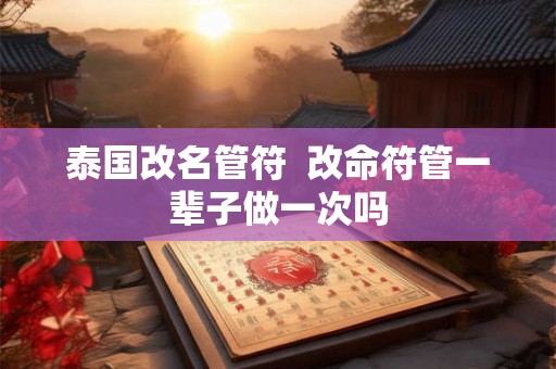 泰国改名管符  改命符管一辈子做一次吗