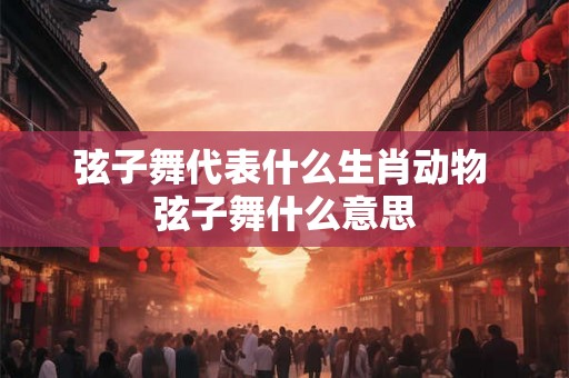 弦子舞代表什么生肖动物 弦子舞什么意思