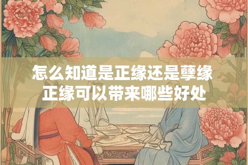 怎么知道是正缘还是孽缘 正缘可以带来哪些好处