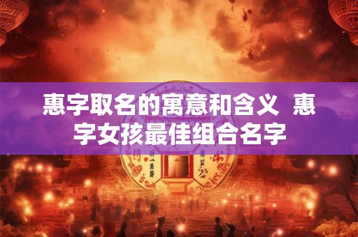 惠字取名的寓意和含义 惠字女孩最佳组合名字 惠字取名的寓意和含义 惠字女孩最佳组合名字