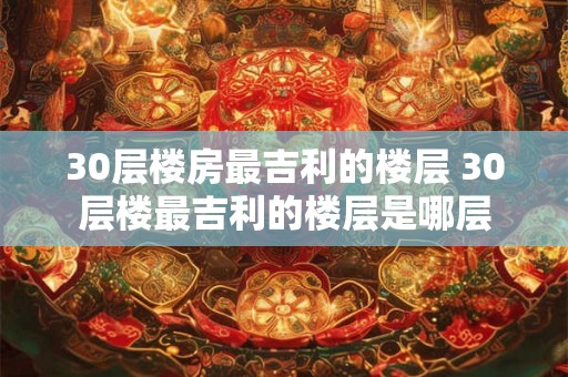 30层楼房最吉利的楼层 30层楼最吉利的楼层是哪层