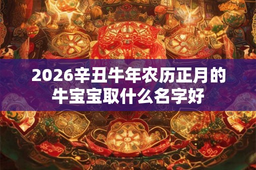 2026辛丑牛年农历正月的牛宝宝取什么名字好