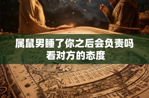 属鼠男睡了你之后会负责吗 看对方的态度