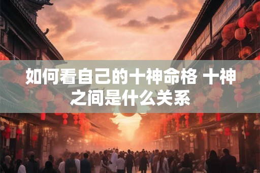 如何看自己的十神命格 十神之间是什么关系
