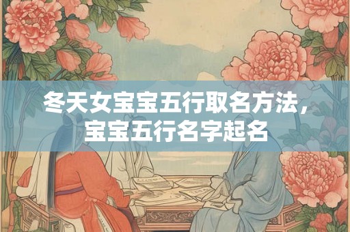 冬天女宝宝五行取名方法,宝宝五行名字起名 冬天女宝宝五行取名方法,宝宝五行名字起名
