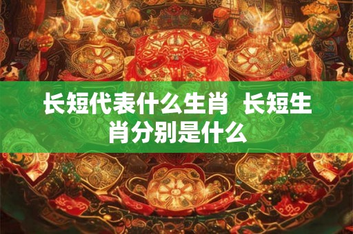长短代表什么生肖 长短生肖分别是什么 长短代表什么生肖 长短生肖分别是什么