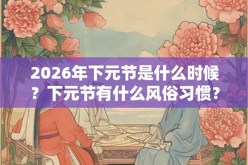2026年下元节是什么时候？下元节有什么风俗习惯？
