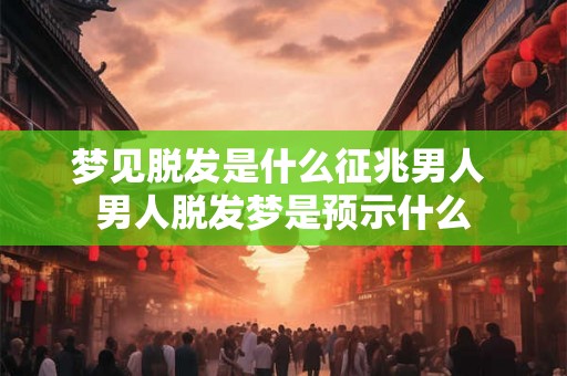 梦见脱发是什么征兆男人 男人脱发梦是预示什么
