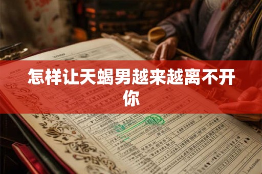 怎样让天蝎男越来越离不开你