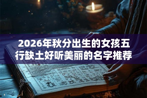2026年秋分出生的女孩五行缺土好听美丽的名字推荐 2026年秋分出生的女孩五行缺土好听美丽的名字推荐