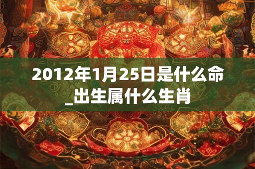 2012年1月25日是什么命_出生属什么生肖