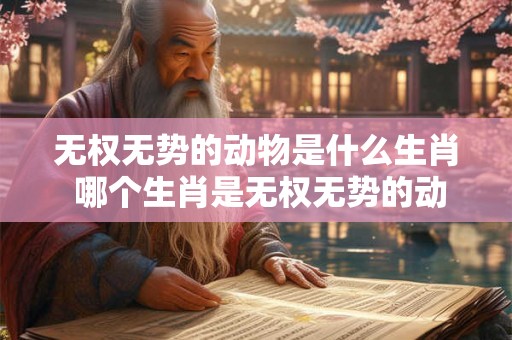 无权无势的动物是什么生肖 哪个生肖是无权无势的动物 无权无势的动物是什么生肖 哪个生肖是无权无势的动物