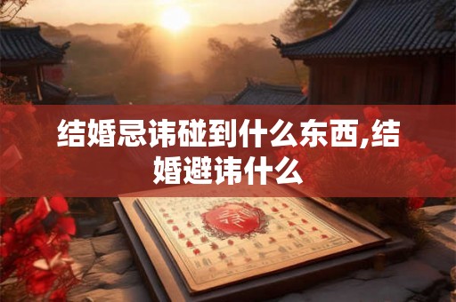 结婚忌讳碰到什么东西,结婚避讳什么