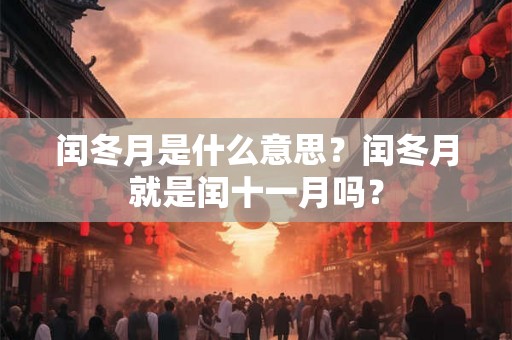 闰冬月是什么意思?闰冬月就是闰十一月吗? 闰冬月是什么意思?闰冬月就是闰十一月吗?