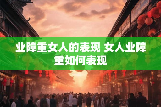 业障重女人的表现 女人业障重如何表现